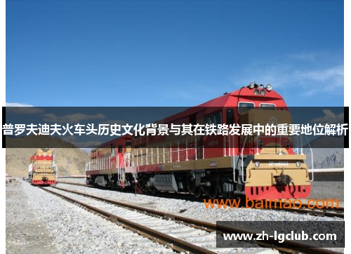 普罗夫迪夫火车头历史文化背景与其在铁路发展中的重要地位解析 普罗夫迪夫火车头历史文化背景与其在铁路发展中的重要地位解析