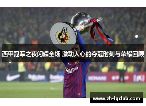 西甲冠军之夜闪耀全场 激动人心的夺冠时刻与荣耀回顾 西甲冠军之夜闪耀全场 激动人心的夺冠时刻与荣耀回顾