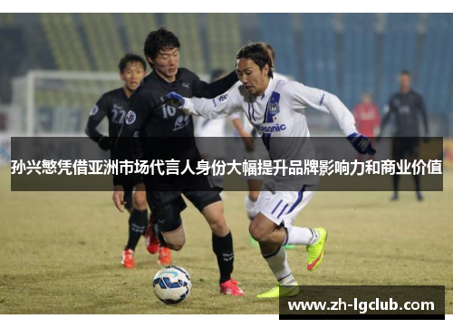 孙兴慜凭借亚洲市场代言人身份大幅提升品牌影响力和商业价值 孙兴慜凭借亚洲市场代言人身份大幅提升品牌影响力和商业价值