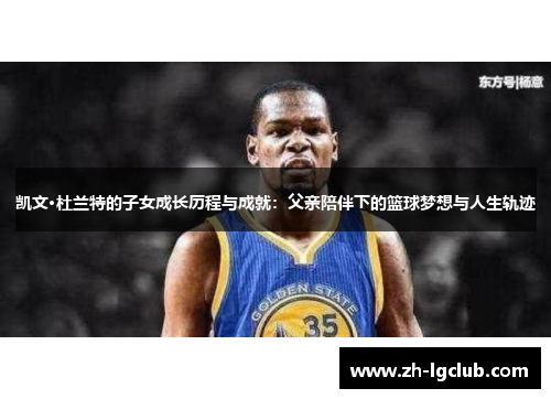 凯文·杜兰特的子女成长历程与成就:父亲陪伴下的篮球梦想与人生轨迹 凯文·杜兰特的子女成长历程与成就:父亲陪伴下的篮球梦想与人生轨迹