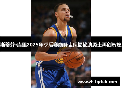斯蒂芬·库里2025年季后赛巅峰表现揭秘助勇士再创辉煌 斯蒂芬·库里2025年季后赛巅峰表现揭秘助勇士再创辉煌