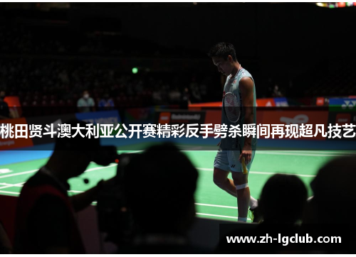 桃田贤斗澳大利亚公开赛精彩反手劈杀瞬间再现超凡技艺 桃田贤斗澳大利亚公开赛精彩反手劈杀瞬间再现超凡技艺