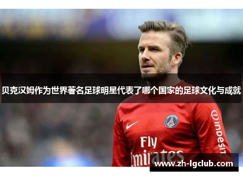 贝克汉姆作为世界著名足球明星代表了哪个国家的足球文化与成就 贝克汉姆作为世界著名足球明星代表了哪个国家的足球文化与成就