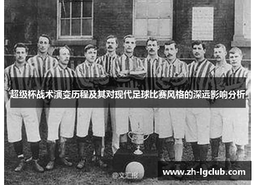 超级杯战术演变历程及其对现代足球比赛风格的深远影响分析 超级杯战术演变历程及其对现代足球比赛风格的深远影响分析