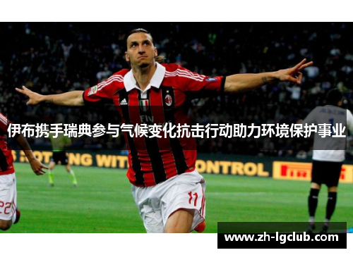 伊布携手瑞典参与气候变化抗击行动助力环境保护事业 伊布携手瑞典参与气候变化抗击行动助力环境保护事业