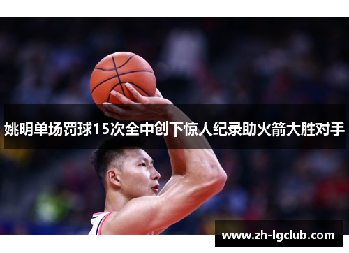 姚明单场罚球15次全中创下惊人纪录助火箭大胜对手 姚明单场罚球15次全中创下惊人纪录助火箭大胜对手
