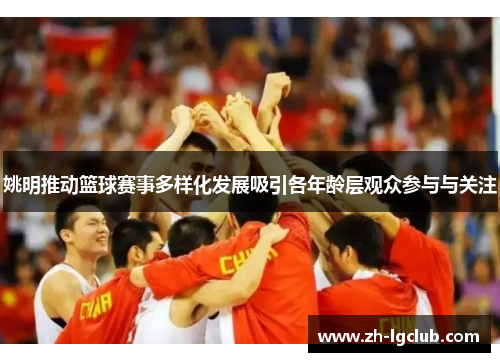 姚明推动篮球赛事多样化发展吸引各年龄层观众参与与关注 姚明推动篮球赛事多样化发展吸引各年龄层观众参与与关注