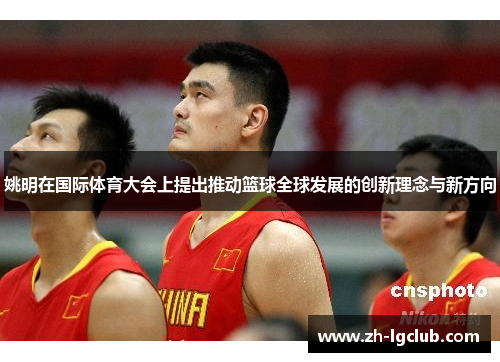 姚明在国际体育大会上提出推动篮球全球发展的创新理念与新方向 姚明在国际体育大会上提出推动篮球全球发展的创新理念与新方向