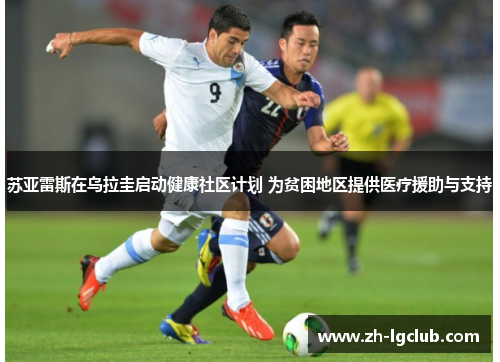 苏亚雷斯在乌拉圭启动健康社区计划 为贫困地区提供医疗援助与支持 苏亚雷斯在乌拉圭启动健康社区计划 为贫困地区提供医疗援助与支持