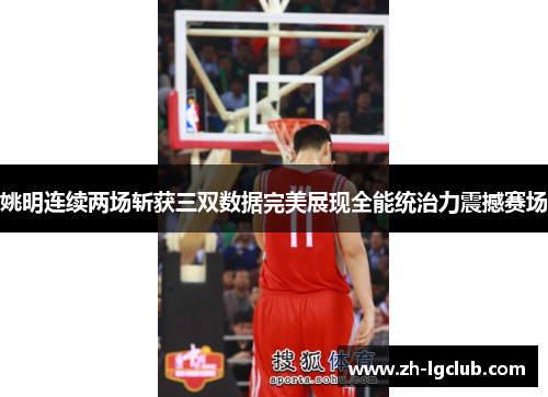 姚明连续两场斩获三双数据完美展现全能统治力震撼赛场 姚明连续两场斩获三双数据完美展现全能统治力震撼赛场