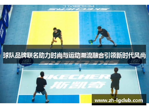球队品牌联名助力时尚与运动潮流融合引领新时代风尚 球队品牌联名助力时尚与运动潮流融合引领新时代风尚