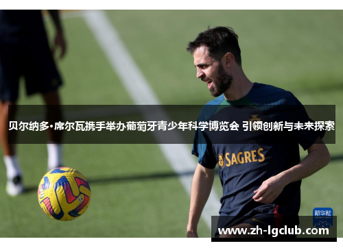 贝尔纳多·席尔瓦携手举办葡萄牙青少年科学博览会 引领创新与未来探索 贝尔纳多·席尔瓦携手举办葡萄牙青少年科学博览会 引领创新与未来探索