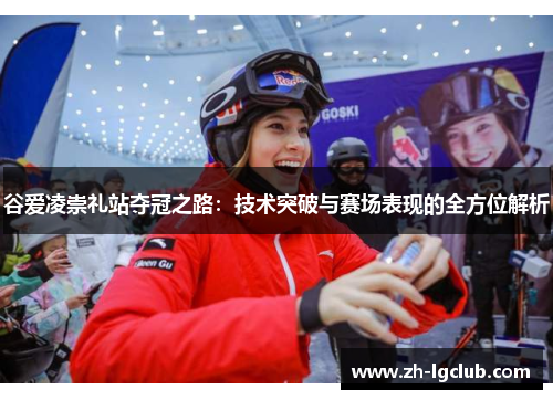 谷爱凌崇礼站夺冠之路：技术突破与赛场表现的全方位解析
