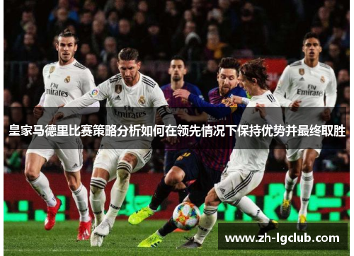 皇家马德里比赛策略分析如何在领先情况下保持优势并最终取胜 皇家马德里比赛策略分析如何在领先情况下保持优势并最终取胜