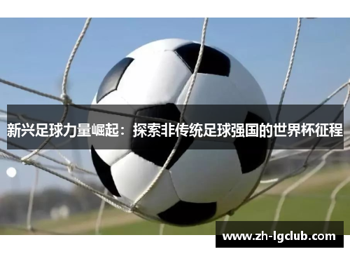 新兴足球力量崛起：探索非传统足球强国的世界杯征程