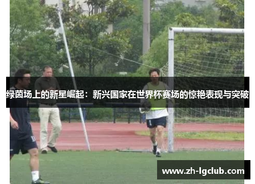 绿茵场上的新星崛起：新兴国家在世界杯赛场的惊艳表现与突破
