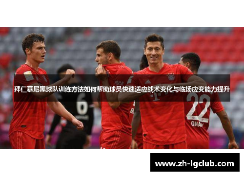 拜仁慕尼黑球队训练方法如何帮助球员快速适应战术变化与临场应变能力提升