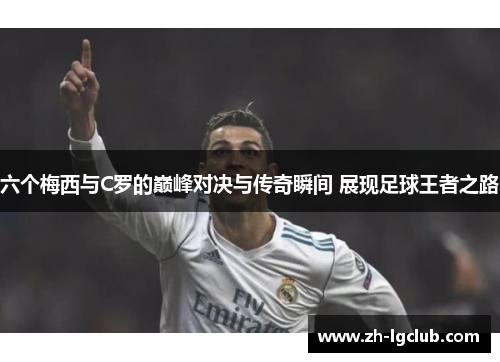 六个梅西与C罗的巅峰对决与传奇瞬间 展现足球王者之路 六个梅西与C罗的巅峰对决与传奇瞬间 展现足球王者之路