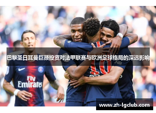 巴黎圣日耳曼巨额投资对法甲联赛与欧洲足球格局的深远影响 巴黎圣日耳曼巨额投资对法甲联赛与欧洲足球格局的深远影响
