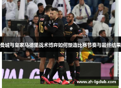 曼城与皇家马德里战术博弈如何塑造比赛节奏与最终结果 曼城与皇家马德里战术博弈如何塑造比赛节奏与最终结果