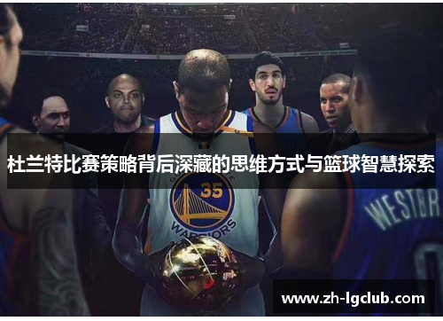 杜兰特比赛策略背后深藏的思维方式与篮球智慧探索
