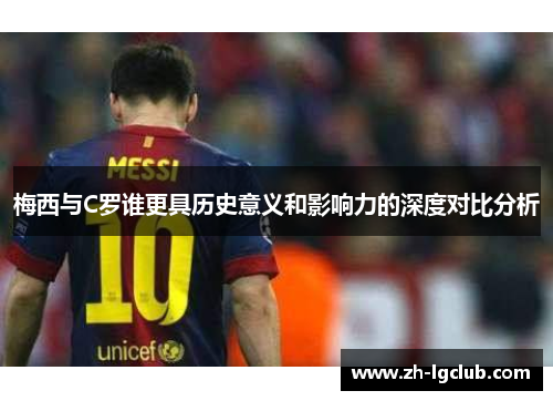 梅西与C罗谁更具历史意义和影响力的深度对比分析 梅西与C罗谁更具历史意义和影响力的深度对比分析