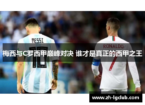 梅西与C罗西甲巅峰对决 谁才是真正的西甲之王 梅西与C罗西甲巅峰对决 谁才是真正的西甲之王