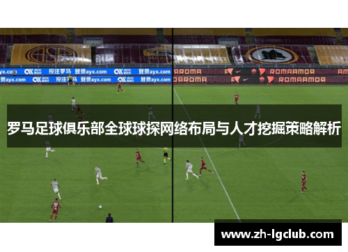 罗马足球俱乐部全球球探网络布局与人才挖掘策略解析