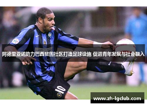 阿德里亚诺助力巴西贫困社区打造足球设施 促进青年发展与社会融入 阿德里亚诺助力巴西贫困社区打造足球设施 促进青年发展与社会融入