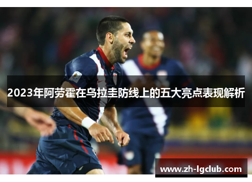 2023年阿劳霍在乌拉圭防线上的五大亮点表现解析 2023年阿劳霍在乌拉圭防线上的五大亮点表现解析