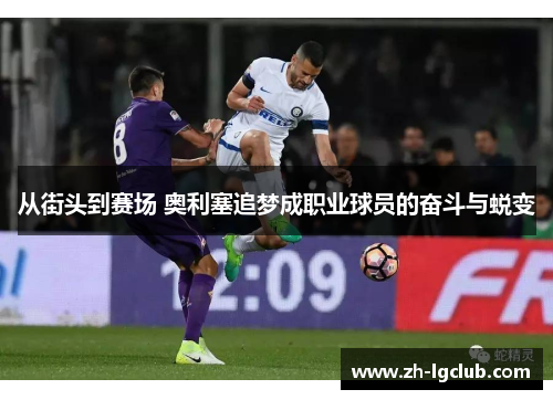 从街头到赛场 奥利塞追梦成职业球员的奋斗与蜕变 从街头到赛场 奥利塞追梦成职业球员的奋斗与蜕变