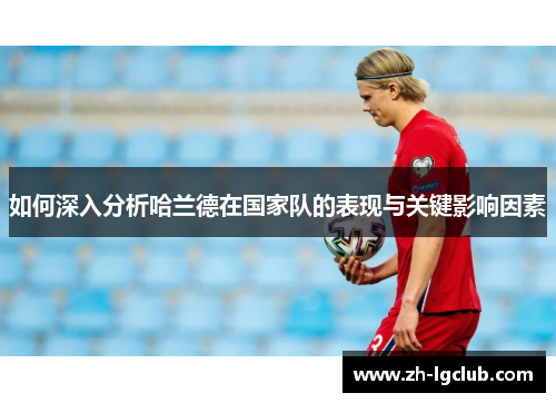 如何深入分析哈兰德在国家队的表现与关键影响因素