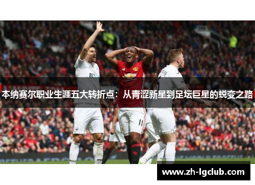 本纳赛尔职业生涯五大转折点:从青涩新星到足坛巨星的蜕变之路 本纳赛尔职业生涯五大转折点:从青涩新星到足坛巨星的蜕变之路