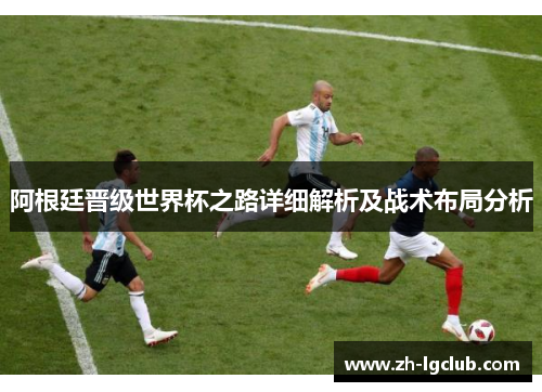 阿根廷晋级世界杯之路详细解析及战术布局分析 阿根廷晋级世界杯之路详细解析及战术布局分析