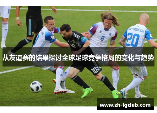 从友谊赛的结果探讨全球足球竞争格局的变化与趋势 从友谊赛的结果探讨全球足球竞争格局的变化与趋势