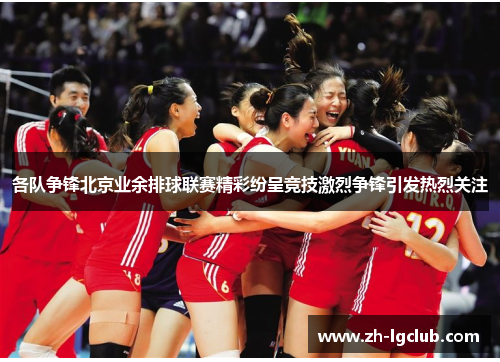 各队争锋北京业余排球联赛精彩纷呈竞技激烈争锋引发热烈关注 各队争锋北京业余排球联赛精彩纷呈竞技激烈争锋引发热烈关注