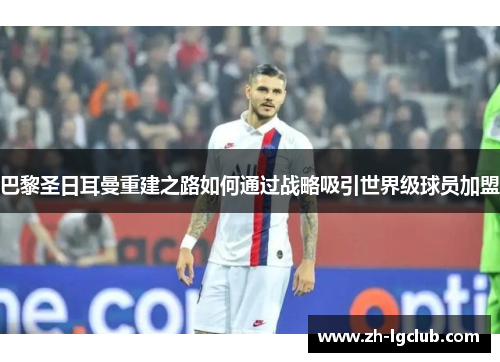 巴黎圣日耳曼重建之路如何通过战略吸引世界级球员加盟 巴黎圣日耳曼重建之路如何通过战略吸引世界级球员加盟