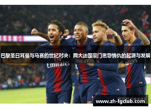 巴黎圣日耳曼与马赛的世纪对决:两大法国豪门恩怨情仇的起源与发展 巴黎圣日耳曼与马赛的世纪对决:两大法国豪门恩怨情仇的起源与发展