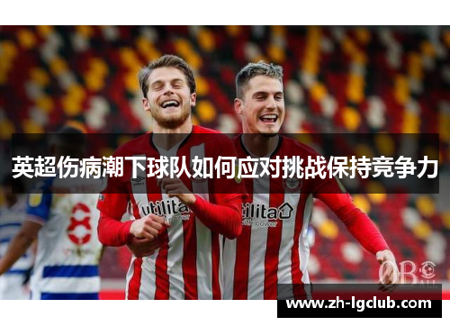 英超伤病潮下球队如何应对挑战保持竞争力 英超伤病潮下球队如何应对挑战保持竞争力