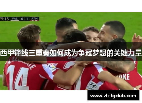 西甲锋线三重奏如何成为争冠梦想的关键力量 西甲锋线三重奏如何成为争冠梦想的关键力量