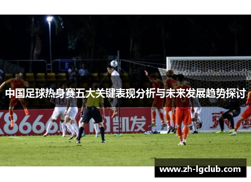 中国足球热身赛五大关键表现分析与未来发展趋势探讨