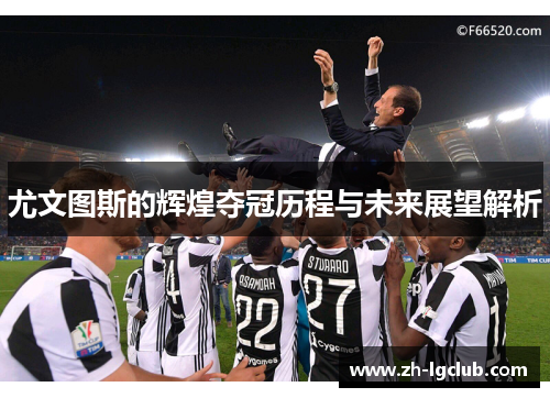 尤文图斯的辉煌夺冠历程与未来展望解析 尤文图斯的辉煌夺冠历程与未来展望解析