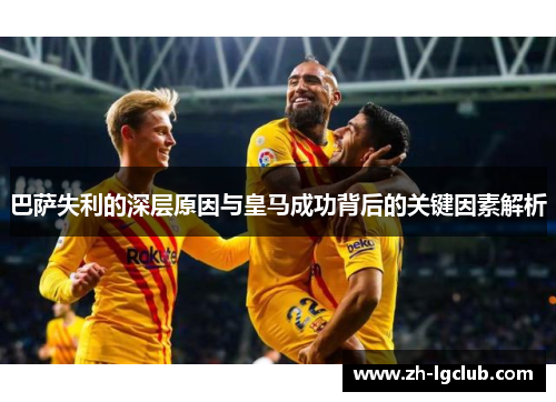 巴萨失利的深层原因与皇马成功背后的关键因素解析