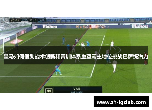 皇马如何借助战术创新和青训体系重塑霸主地位挑战巴萨统治力 皇马如何借助战术创新和青训体系重塑霸主地位挑战巴萨统治力