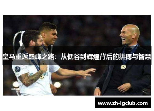 皇马重返巅峰之路：从低谷到辉煌背后的拼搏与智慧