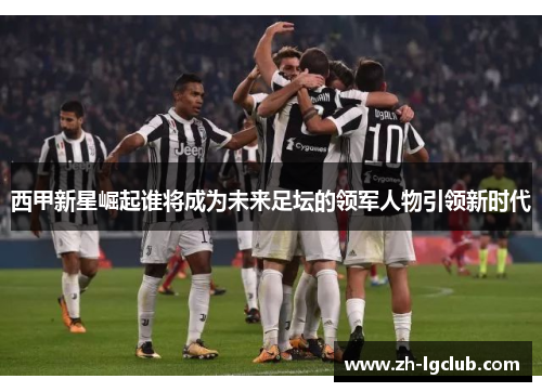 西甲新星崛起谁将成为未来足坛的领军人物引领新时代