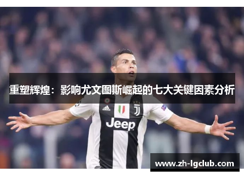 重塑辉煌:影响尤文图斯崛起的七大关键因素分析 重塑辉煌:影响尤文图斯崛起的七大关键因素分析