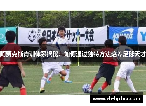 阿贾克斯青训体系揭秘：如何通过独特方法培养足球天才