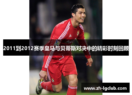 2011到2012赛季皇马与贝蒂斯对决中的精彩时刻回顾
