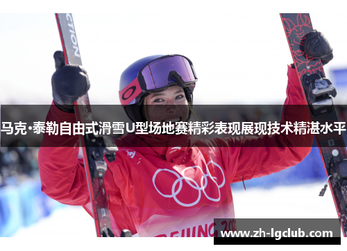 马克·泰勒自由式滑雪U型场地赛精彩表现展现技术精湛水平